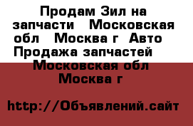 Продам Зил на запчасти - Московская обл., Москва г. Авто » Продажа запчастей   . Московская обл.,Москва г.